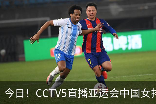 今日！CCTV5直播亚运会中国女排+中超，5+转中国男篮，网络转大连鲲城+曼城+尤文等